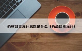 福鼎药材网页设计思想是什么（药品网页设计）